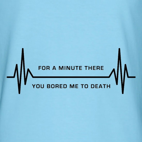 For A Minute There You Bored Me To Death t shirt